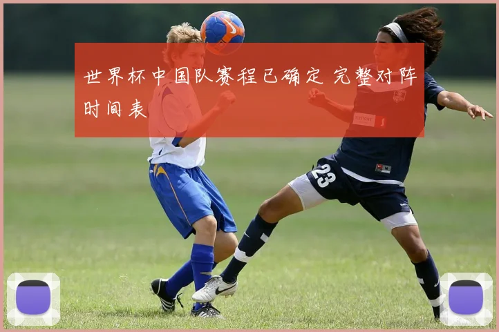 世界杯中国队赛程已确定 完整对阵时间表