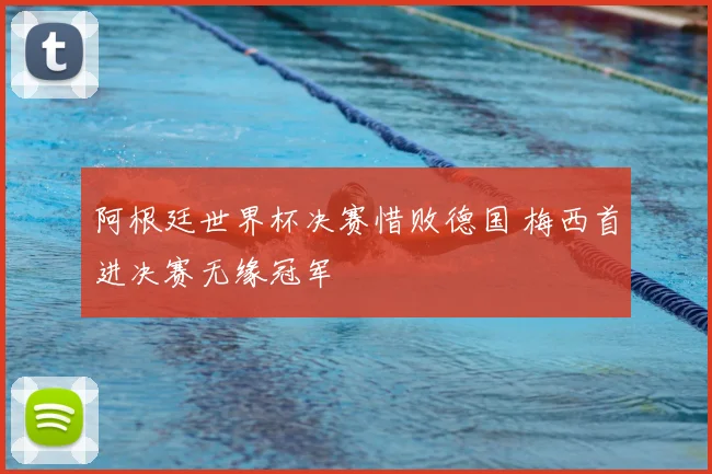 阿根廷世界杯决赛惜败德国 梅西首进决赛无缘冠军