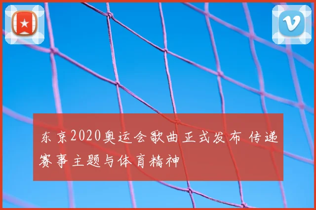 东京2020奥运会歌曲正式发布 传递赛事主题与体育精神
