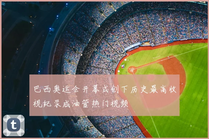 巴西奥运会开幕式创下历史最高收视纪录成油管热门视频