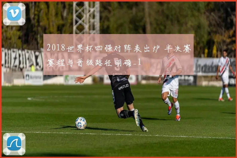 2018世界杯四强对阵表出炉 半决赛赛程与晋级路径明确_1