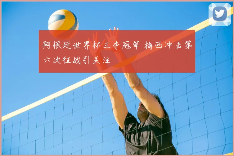 阿根廷世界杯三夺冠军 梅西冲击第六次征战引关注