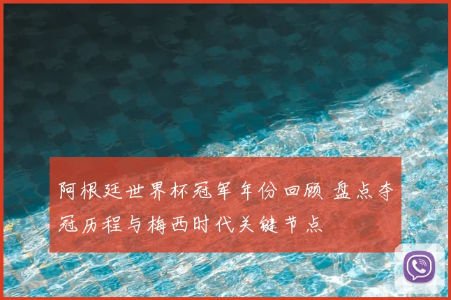 阿根廷世界杯冠军年份回顾 盘点夺冠历程与梅西时代关键节点
