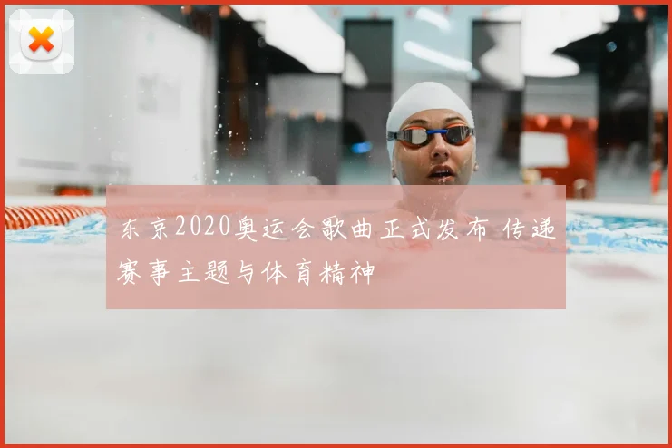 东京2020奥运会歌曲正式发布 传递赛事主题与体育精神