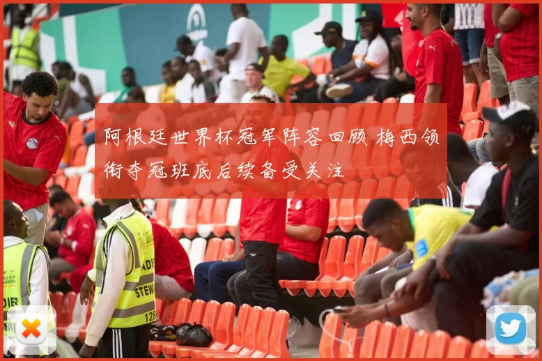 阿根廷世界杯冠军阵容回顾 梅西领衔夺冠班底后续备受关注