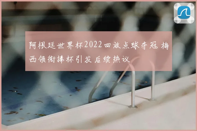 阿根廷世界杯2022回放点球夺冠 梅西领衔捧杯引发后续热议