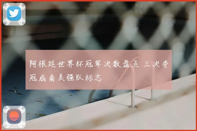 阿根廷世界杯冠军次数盘点 三次夺冠成南美强队标志
