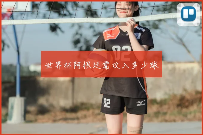 世界杯阿根廷需攻入多少球
