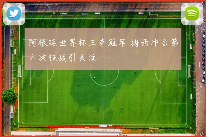 阿根廷世界杯三夺冠军 梅西冲击第六次征战引关注