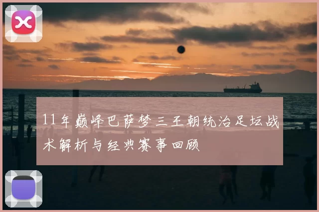 11年巅峰巴萨梦三王朝统治足坛战术解析与经典赛事回顾