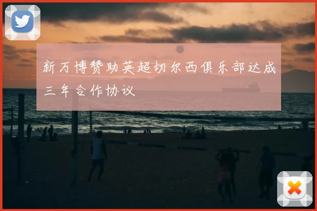 新万博赞助英超切尔西俱乐部达成三年合作协议