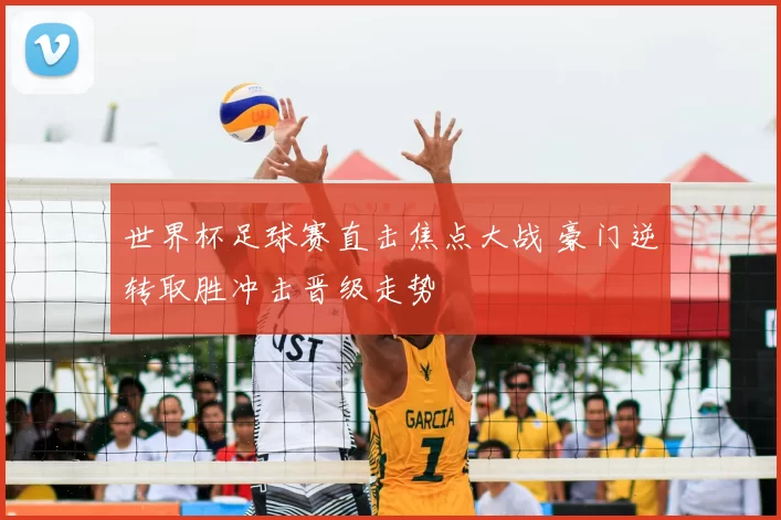 世界杯足球赛直击焦点大战 豪门逆转取胜冲击晋级走势