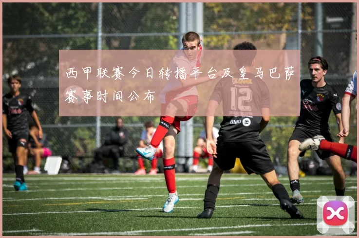 西甲联赛今日转播平台及皇马巴萨赛事时间公布