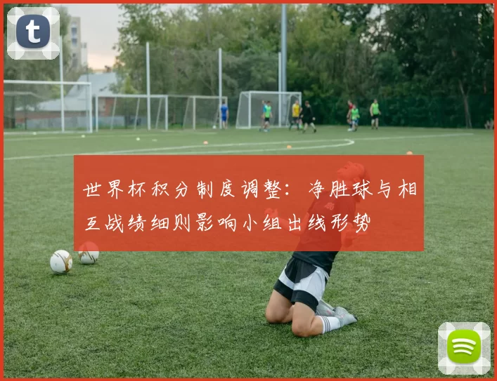 世界杯积分制度调整：净胜球与相互战绩细则影响小组出线形势