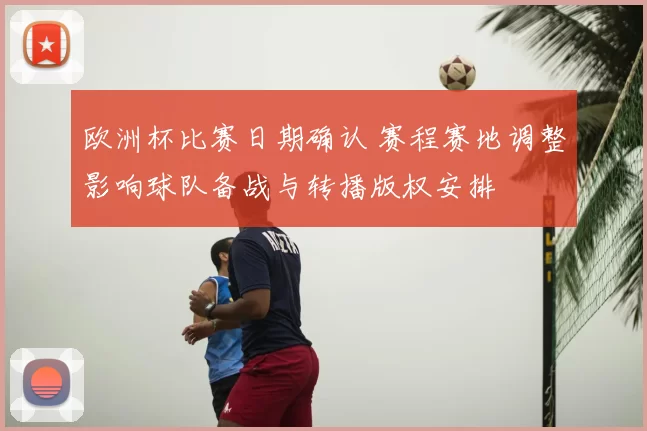 欧洲杯比赛日期确认 赛程赛地调整影响球队备战与转播版权安排
