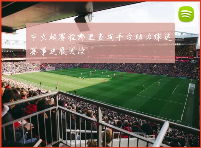 中女超赛程哪里查询平台助力球迷赛事进展阅读