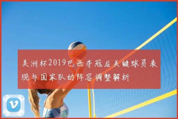 美洲杯2019巴西夺冠后关键球员表现与国家队的阵容调整解析