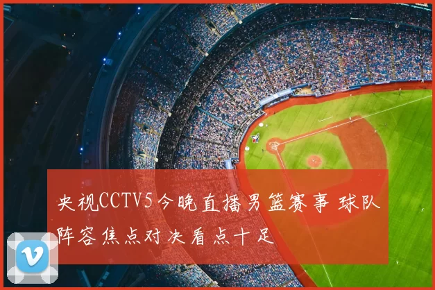 央视CCTV5今晚直播男篮赛事 球队阵容焦点对决看点十足