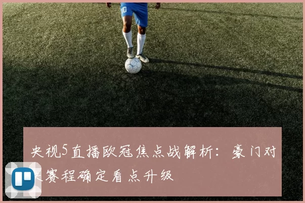 央视5直播欧冠焦点战解析：豪门对决赛程确定看点升级