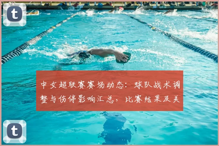 中女超联赛赛场动态：球队战术调整与伤停影响汇总，比赛结果及关键球员表现