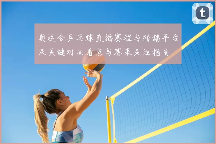 奥运会乒乓球直播赛程与转播平台及关键对决看点与赛果关注指南