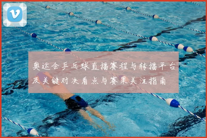 奥运会乒乓球直播赛程与转播平台及关键对决看点与赛果关注指南