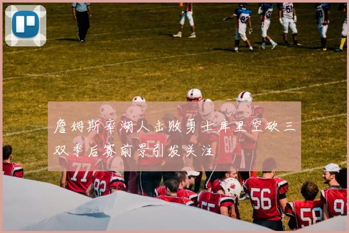 詹姆斯率湖人击败勇士库里空砍三双季后赛前景引发关注