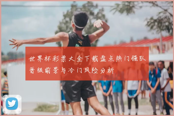 世界杯彩票大全下载盘点热门强队晋级前景与冷门风险分析