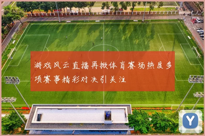 游戏风云直播再掀体育赛场热度多项赛事精彩对决引关注