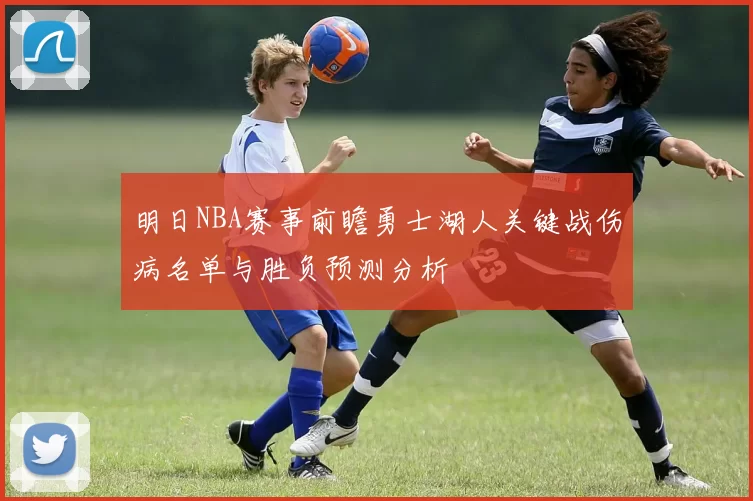 明日NBA赛事前瞻勇士湖人关键战伤病名单与胜负预测分析