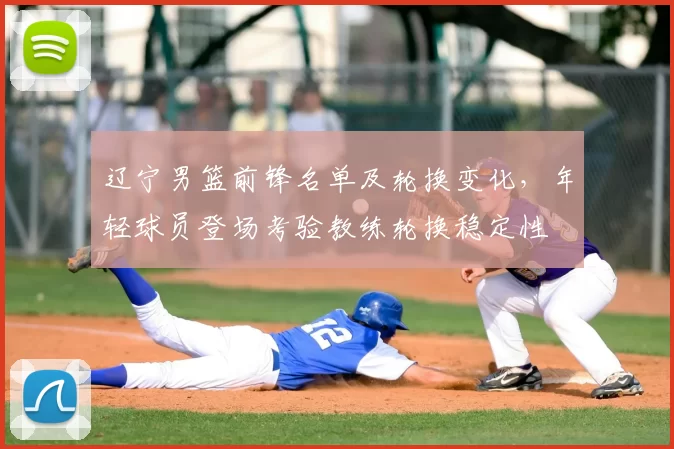 辽宁男篮前锋名单及轮换变化，年轻球员登场考验教练轮换稳定性