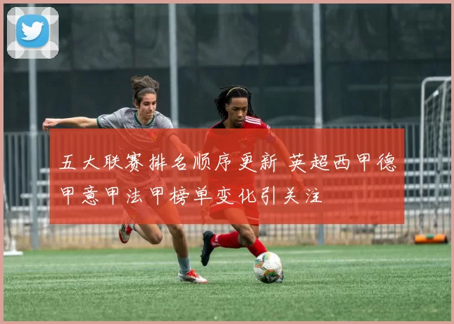 五大联赛排名顺序更新 英超西甲德甲意甲法甲榜单变化引关注