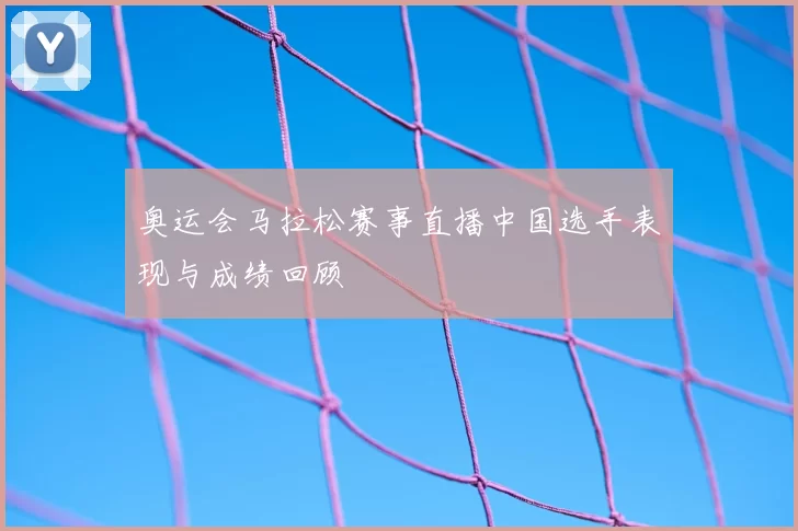 奥运会马拉松赛事直播中国选手表现与成绩回顾