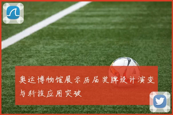 奥运博物馆展示历届奖牌设计演变与科技应用突破