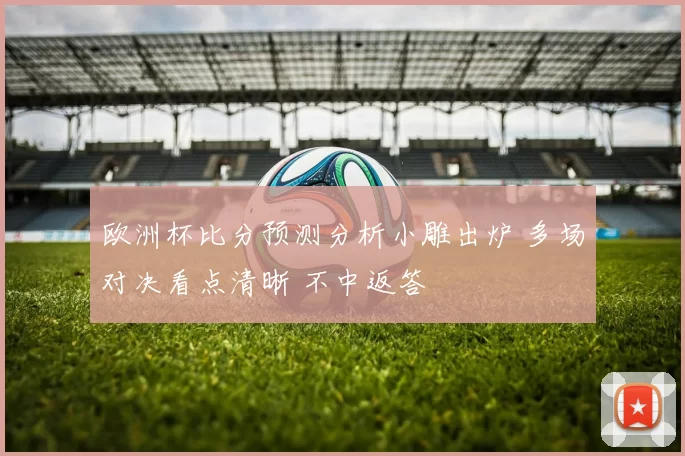 欧洲杯比分预测分析小雕出炉 多场对决看点清晰 不中返答