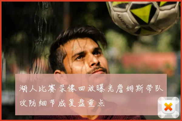 湖人比赛录像回放曝光詹姆斯带队攻防细节成复盘重点