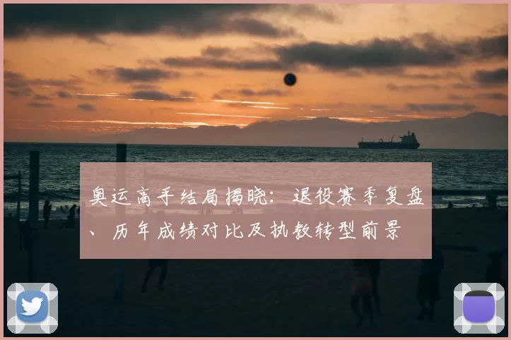 奥运高手结局揭晓：退役赛季复盘、历年成绩对比及执教转型前景
