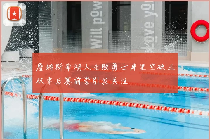 詹姆斯率湖人击败勇士库里空砍三双季后赛前景引发关注