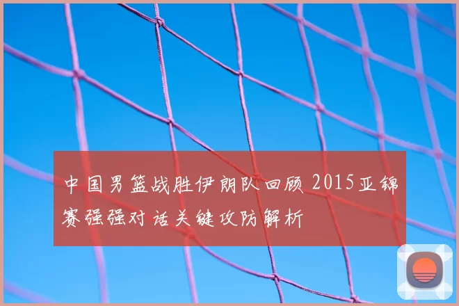 中国男篮战胜伊朗队回顾 2015亚锦赛强强对话关键攻防解析