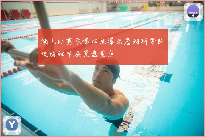 湖人比赛录像回放曝光詹姆斯带队攻防细节成复盘重点