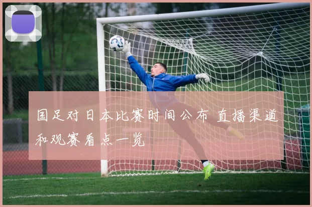 国足对日本比赛时间公布 直播渠道和观赛看点一览