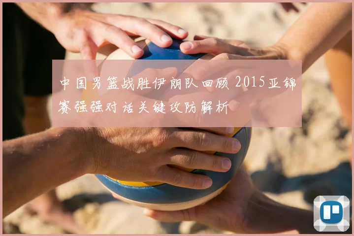 中国男篮战胜伊朗队回顾 2015亚锦赛强强对话关键攻防解析