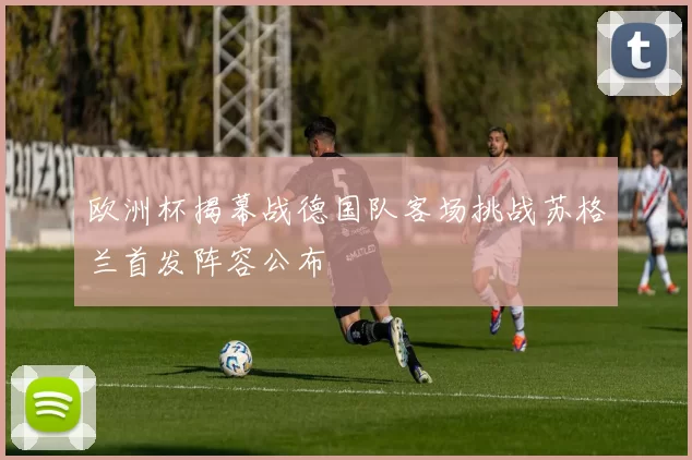 欧洲杯揭幕战德国队客场挑战苏格兰首发阵容公布