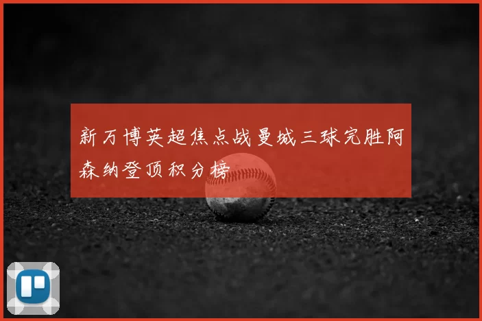 新万博英超焦点战曼城三球完胜阿森纳登顶积分榜