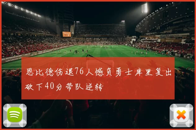 恩比德伤退76人憾负勇士库里复出砍下40分带队逆转