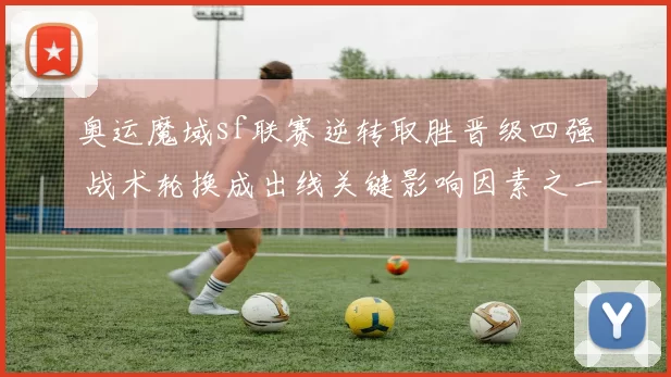 奥运魔域sf联赛逆转取胜晋级四强 战术轮换成出线关键影响因素之一