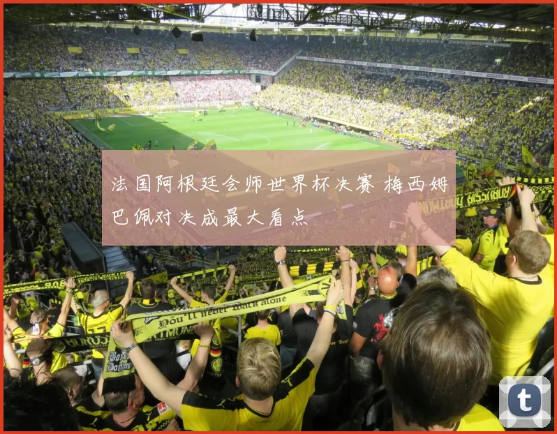 法国阿根廷会师世界杯决赛 梅西姆巴佩对决成最大看点