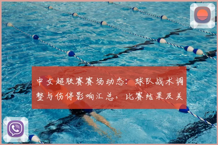 中女超联赛赛场动态：球队战术调整与伤停影响汇总，比赛结果及关键球员表现