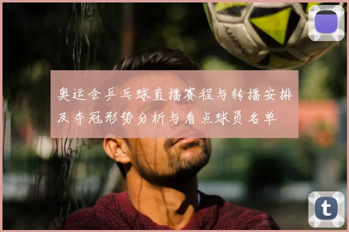 奥运会乒乓球直播赛程与转播安排及夺冠形势分析与看点球员名单