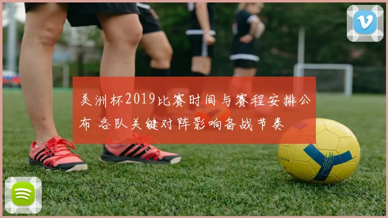 美洲杯2019比赛时间与赛程安排公布 各队关键对阵影响备战节奏